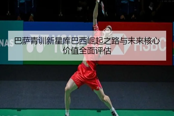 巴萨青训新星库巴西崛起之路与未来核心价值全面评估
