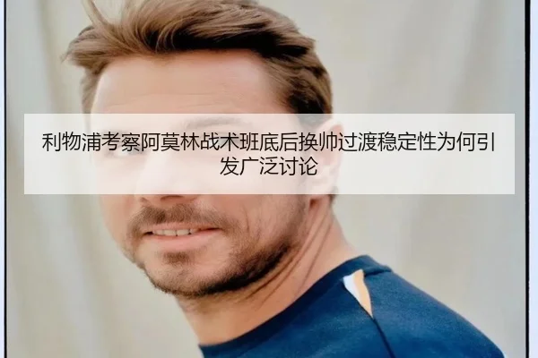 利物浦考察阿莫林战术班底后换帅过渡稳定性为何引发广泛讨论