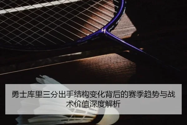 勇士库里三分出手结构变化背后的赛季趋势与战术价值深度解析