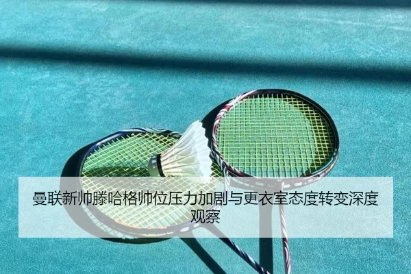 曼联新帅滕哈格帅位压力加剧与更衣室态度转变深度观察