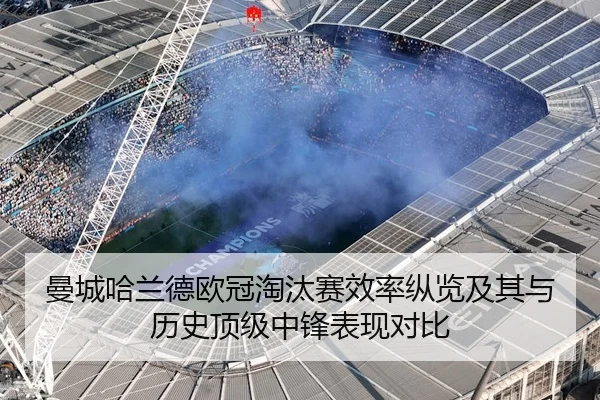 曼城哈兰德欧冠淘汰赛效率纵览及其与历史顶级中锋表现对比