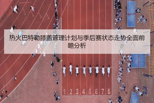 热火巴特勒膝盖管理计划与季后赛状态走势全面前瞻分析