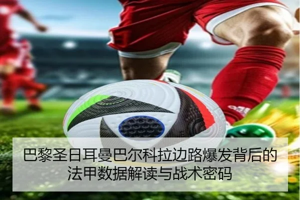 巴黎圣日耳曼巴尔科拉边路爆发背后的法甲数据解读与战术密码