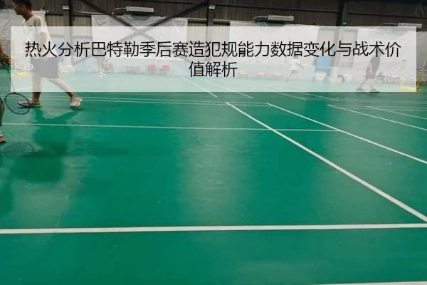 热火分析巴特勒季后赛造犯规能力数据变化与战术价值解析