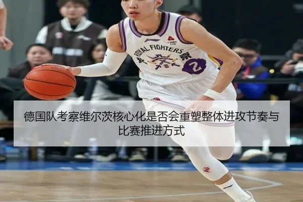 德国队考察维尔茨核心化是否会重塑整体进攻节奏与比赛推进方式