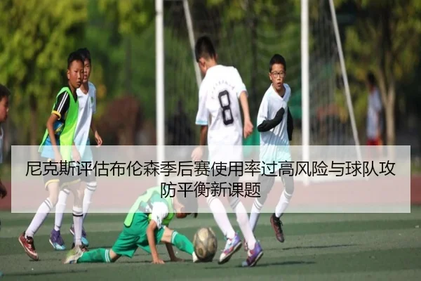 尼克斯评估布伦森季后赛使用率过高风险与球队攻防平衡新课题