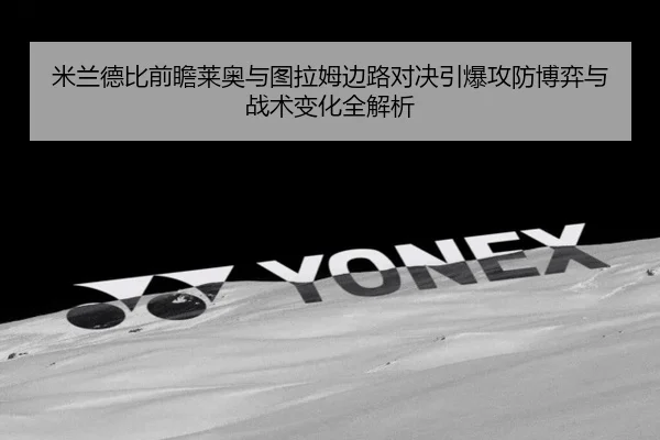 米兰德比前瞻莱奥与图拉姆边路对决引爆攻防博弈与战术变化全解析