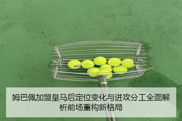 姆巴佩加盟皇马后定位变化与进攻分工全面解析前场重构新格局