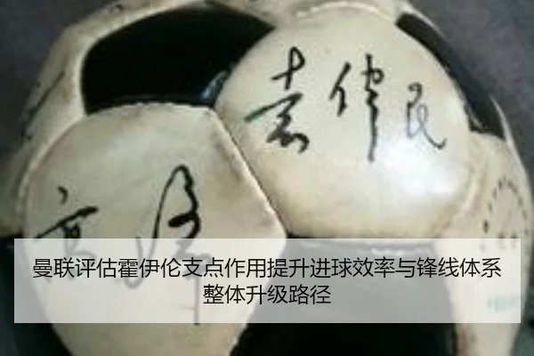 曼联评估霍伊伦支点作用提升进球效率与锋线体系整体升级路径