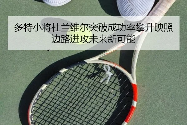 多特小将杜兰维尔突破成功率攀升映照边路进攻未来新可能