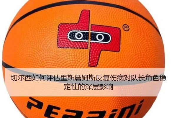 切尔西如何评估里斯詹姆斯反复伤病对队长角色稳定性的深层影响