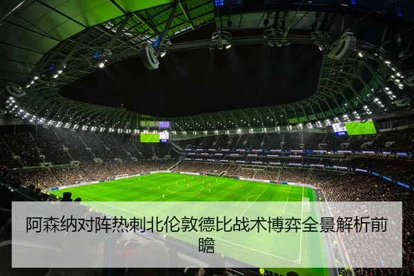 阿森纳对阵热刺北伦敦德比战术博弈全景解析前瞻