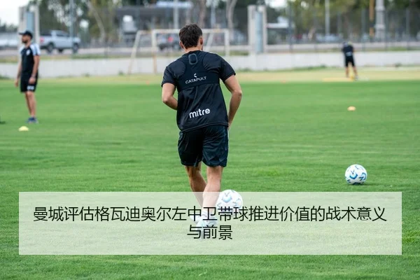 曼城评估格瓦迪奥尔左中卫带球推进价值的战术意义与前景