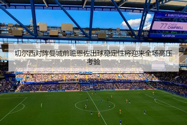 切尔西对阵曼城前瞻恩佐出球稳定性将迎来全场高压考验