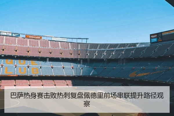 巴萨热身赛击败热刺复盘佩德里前场串联提升路径观察