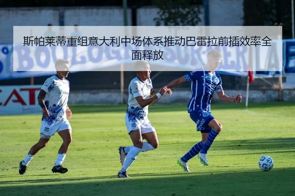 斯帕莱蒂重组意大利中场体系推动巴雷拉前插效率全面释放