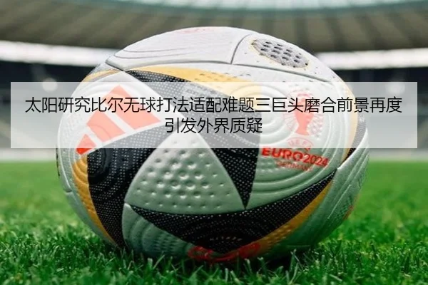 太阳研究比尔无球打法适配难题三巨头磨合前景再度引发外界质疑