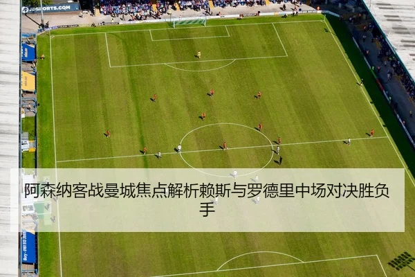阿森纳客战曼城焦点解析赖斯与罗德里中场对决胜负手
