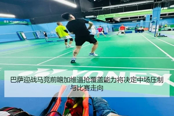 巴萨迎战马竞前瞻加维逼抢覆盖能力将决定中场压制与比赛走向